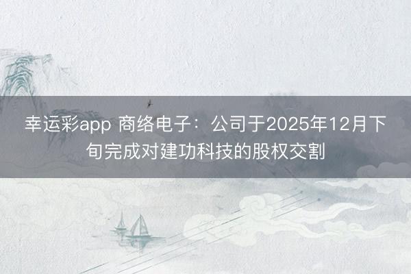 幸运彩app 商络电子：公司于2025年12月下旬完成对建功科技的股权交割
