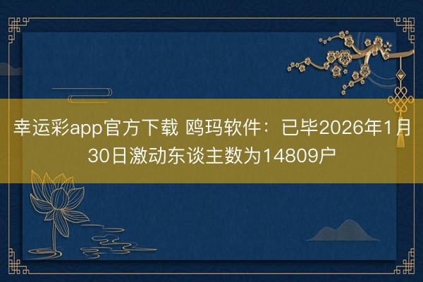 幸运彩app官方下载 鸥玛软件：已毕2026年1月30日激动东谈主数为14809户