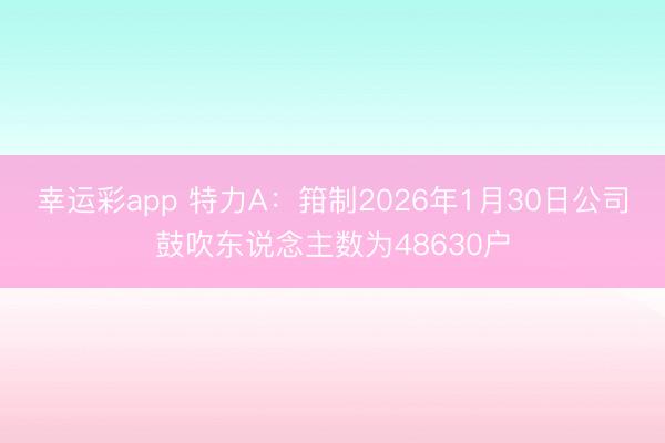 幸运彩app 特力A：箝制2026年1月30日公司鼓吹东说念主数为48630户