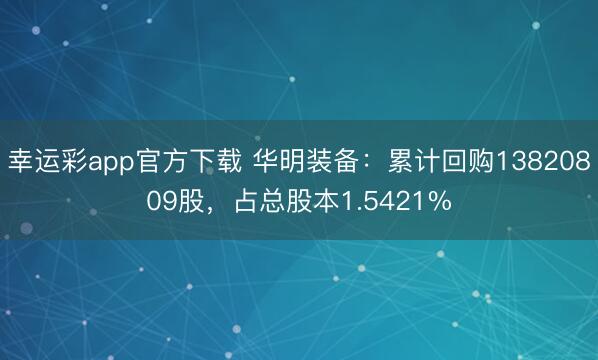 幸运彩app官方下载 华明装备：累计回购13820809股，占总股本1.5421%