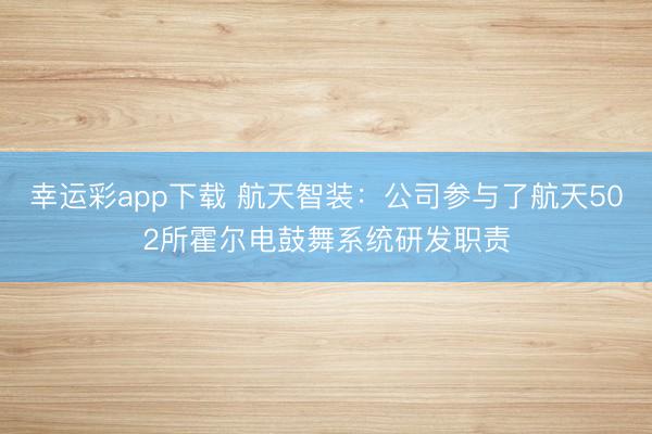 幸运彩app下载 航天智装：公司参与了航天502所霍尔电鼓舞系统研发职责