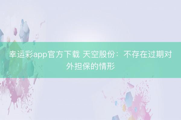 幸运彩app官方下载 天空股份：不存在过期对外担保的情形