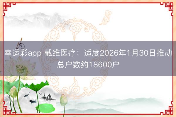 幸运彩app 戴维医疗：适度2026年1月30日推动总户数约18600户