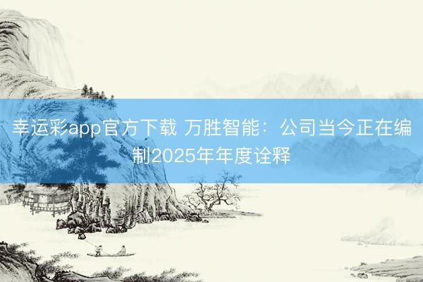幸运彩app官方下载 万胜智能：公司当今正在编制2025年年度诠释
