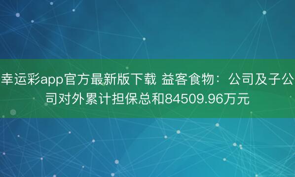 幸运彩app官方最新版下载 益客食物：公司及子公司对外累计担保总和84509.96万元