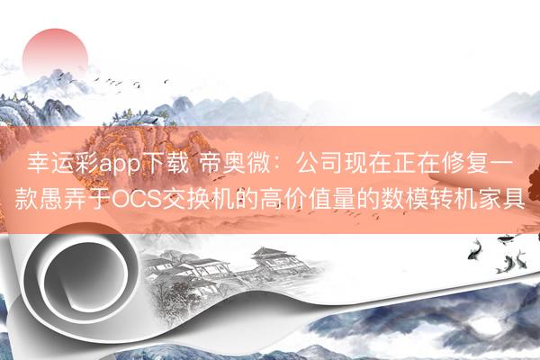 幸运彩app下载 帝奥微：公司现在正在修复一款愚弄于OCS交换机的高价值量的数模转机家具
