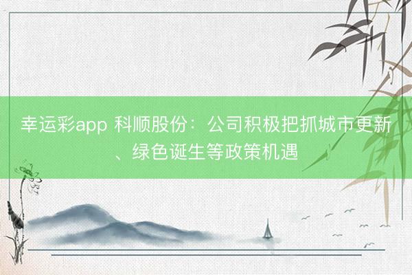 幸运彩app 科顺股份：公司积极把抓城市更新、绿色诞生等政策机遇