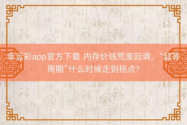 幸运彩app官方下载 内存价钱荒废回调，“超等周期”什么时候走到拐点？
