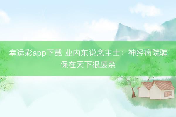幸运彩app下载 业内东说念主士：神经病院骗保在天下很庞杂