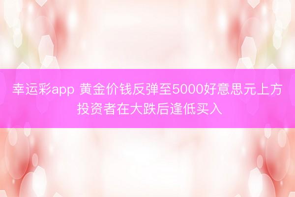 幸运彩app 黄金价钱反弹至5000好意思元上方 投资者在大跌后逢低买入