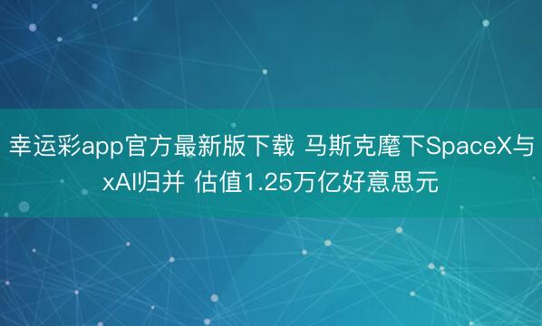 幸运彩app官方最新版下载 马斯克麾下SpaceX与xAI归并 估值1.25万亿好意思元