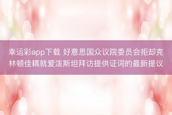 幸运彩app下载 好意思国众议院委员会拒却克林顿佳耦就爱泼斯坦拜访提供证词的最新提议