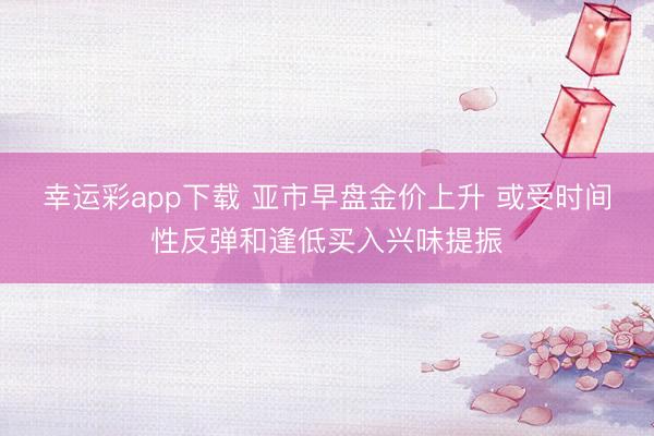幸运彩app下载 亚市早盘金价上升 或受时间性反弹和逢低买入兴味提振