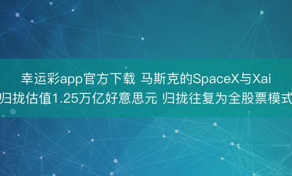 幸运彩app官方下载 马斯克的SpaceX与Xai归拢估值1.25万亿好意思元 归拢往复为全股票模式