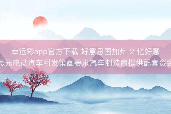 幸运彩app官方下载 好意思国加州 2 亿好意思元电动汽车引发策画要求汽车制造商提供配套资金