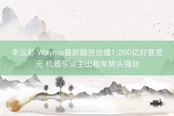 幸运彩 Waymo最新融资估值1，260亿好意思元 机器东谈主出租车势头强劲