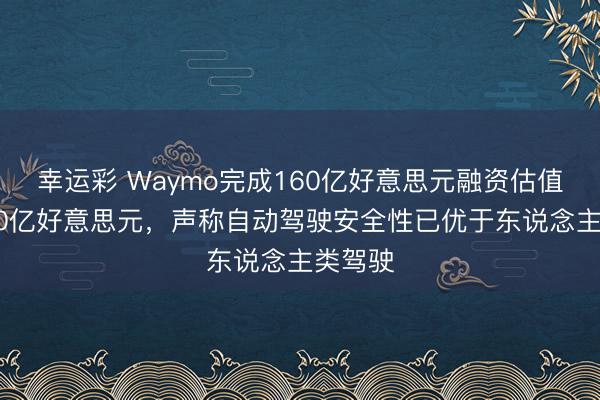 幸运彩 Waymo完成160亿好意思元融资估值达1260亿好意思元，声称自动驾驶安全性已优于东说念主类驾驶