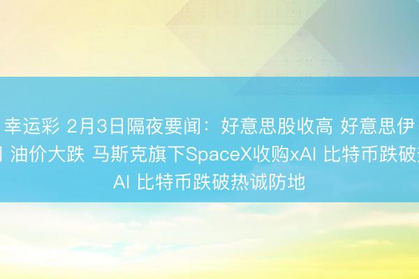 幸运彩 2月3日隔夜要闻:好意思股收高 好意思伊时势缓和 油价大跌 马斯克旗下SpaceX收购xAI 比特币跌破热诚防地