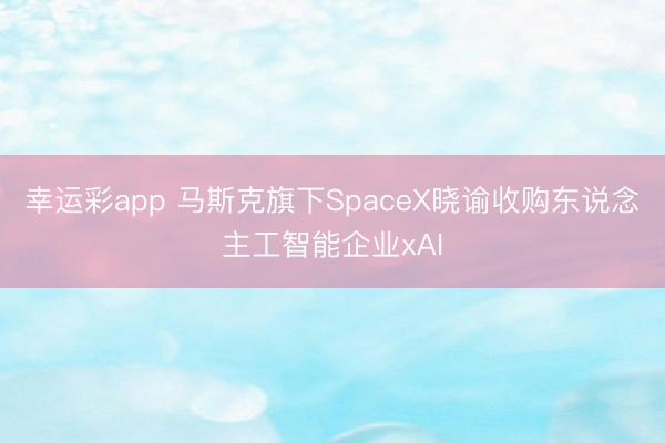 幸运彩app 马斯克旗下SpaceX晓谕收购东说念主工智能企业xAI