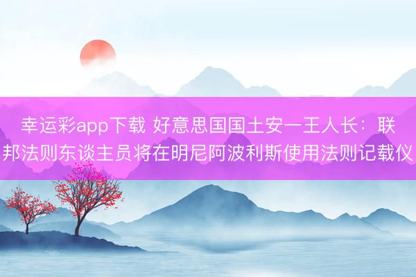 幸运彩app下载 好意思国国土安一王人长：联邦法则东谈主员将在明尼阿波利斯使用法则记载仪