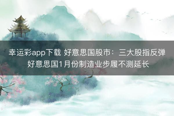 幸运彩app下载 好意思国股市：三大股指反弹 好意思国1月份制造业步履不测延长
