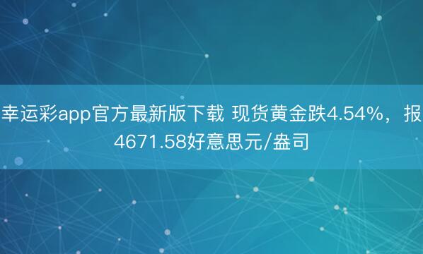 幸运彩app官方最新版下载 现货黄金跌4.54%，报4671.58好意思元/盎司