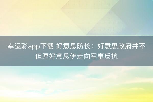 幸运彩app下载 好意思防长:好意思政府并不但愿好意思伊走向军事反抗