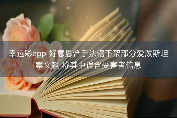 幸运彩app 好意思合手法辖下架部分爱泼斯坦案文献 称其中误含受害者信息