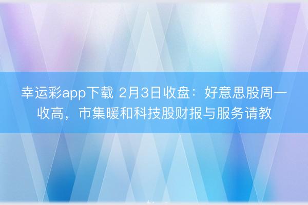 幸运彩app下载 2月3日收盘：好意思股周一收高，市集暖和科技股财报与服务请教
