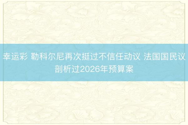 幸运彩 勒科尔尼再次挺过不信任动议 法国国民议剖析过2026年预算案