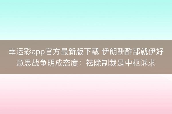 幸运彩app官方最新版下载 伊朗酬酢部就伊好意思战争明成态度:祛除制裁是中枢诉求