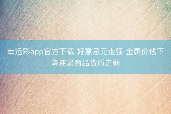 幸运彩app官方下载 好意思元走强 金属价钱下降连累商品货币走弱