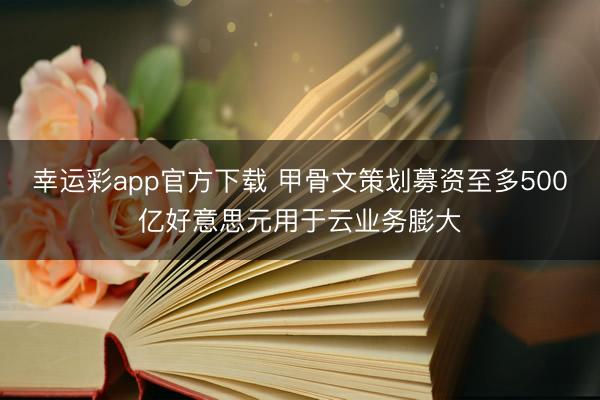 幸运彩app官方下载 甲骨文策划募资至多500亿好意思元用于云业务膨大
