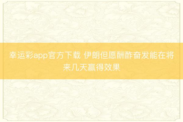 幸运彩app官方下载 伊朗但愿酬酢奋发能在将来几天赢得效果
