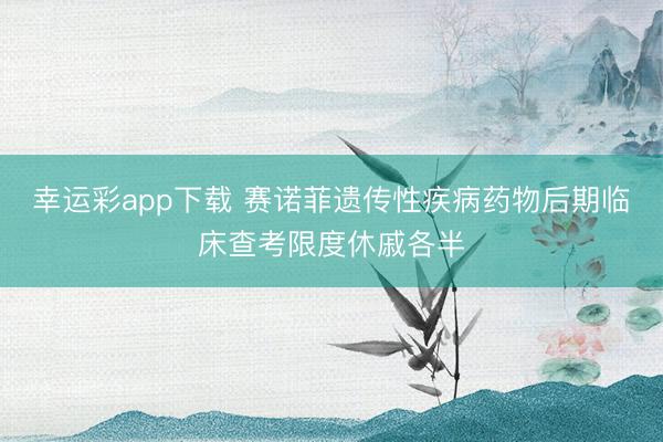 幸运彩app下载 赛诺菲遗传性疾病药物后期临床查考限度休戚各半
