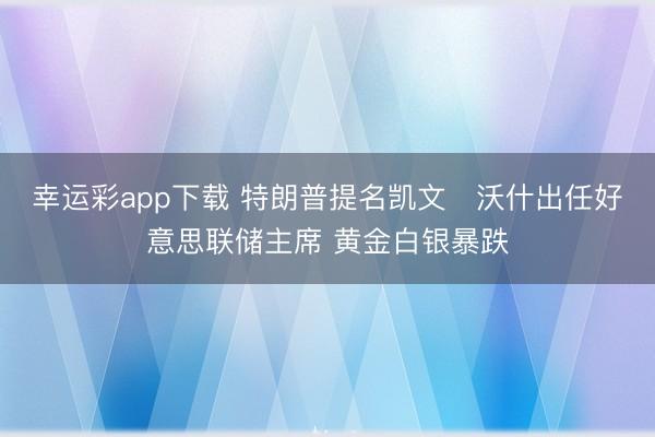 幸运彩app下载 特朗普提名凯文・沃什出任好意思联储主席 黄金白银暴跌