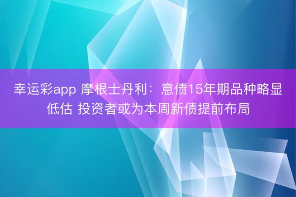 幸运彩app 摩根士丹利:意债15年期品种略显低估 投资者或为本周新债提前布局