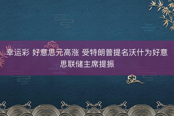 幸运彩 好意思元高涨 受特朗普提名沃什为好意思联储主席提振