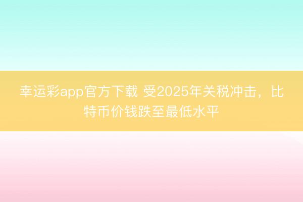 幸运彩app官方下载 受2025年关税冲击，比特币价钱跌至最低水平