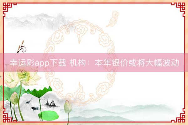幸运彩app下载 机构：本年银价或将大幅波动