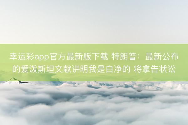 幸运彩app官方最新版下载 特朗普:最新公布的爱泼斯坦文献讲明我是白净的 将拿告状讼