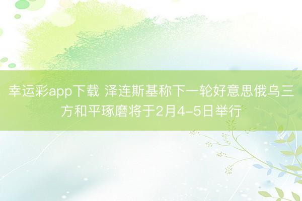 幸运彩app下载 泽连斯基称下一轮好意思俄乌三方和平琢磨将于2月4-5日举行