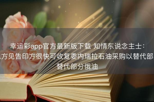 幸运彩app官方最新版下载 知情东说念主士：好意思方见告印方很快可收复委内瑞拉石油采购以替代部分俄油