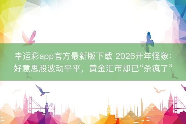 幸运彩app官方最新版下载 2026开年怪象:好意思股波动平平,黄金汇市却已“杀疯了”