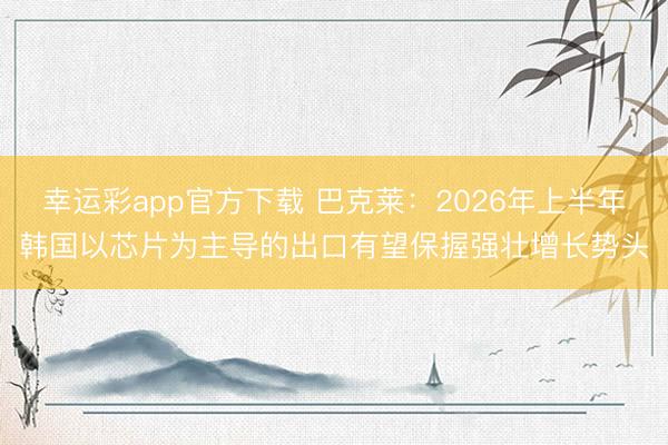 幸运彩app官方下载 巴克莱：2026年上半年韩国以芯片为主导的出口有望保握强壮增长势头
