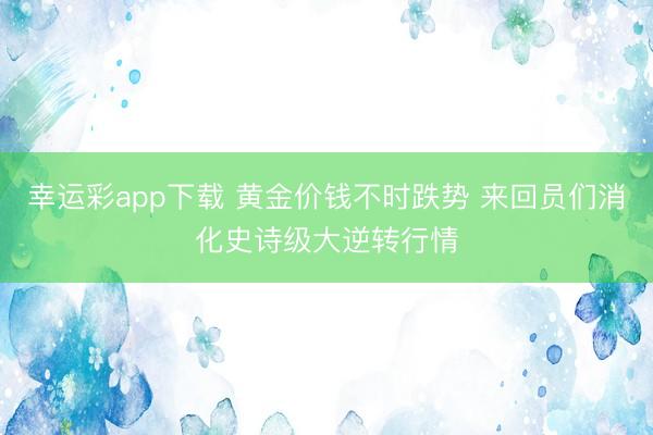 幸运彩app下载 黄金价钱不时跌势 来回员们消化史诗级大逆转行情