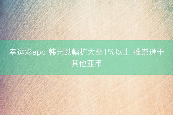 幸运彩app 韩元跌幅扩大至1%以上 推崇逊于其他亚币