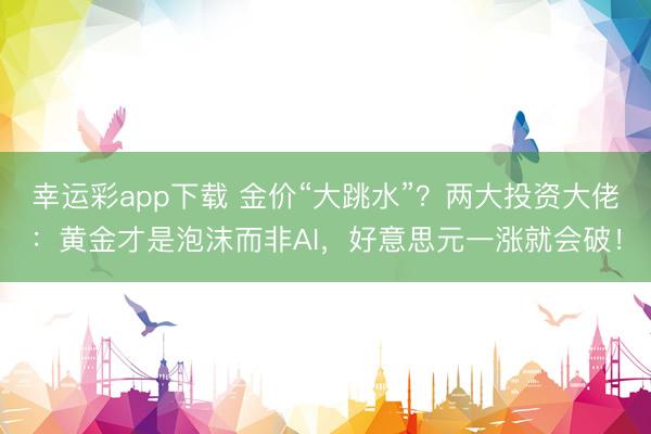 幸运彩app下载 金价“大跳水”?两大投资大佬:黄金才是泡沫而非AI,好意思元一涨就会破!