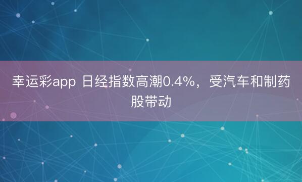 幸运彩app 日经指数高潮0.4%，受汽车和制药股带动