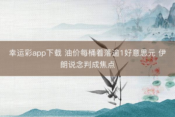 幸运彩app下载 油价每桶着落逾1好意思元 伊朗说念判成焦点